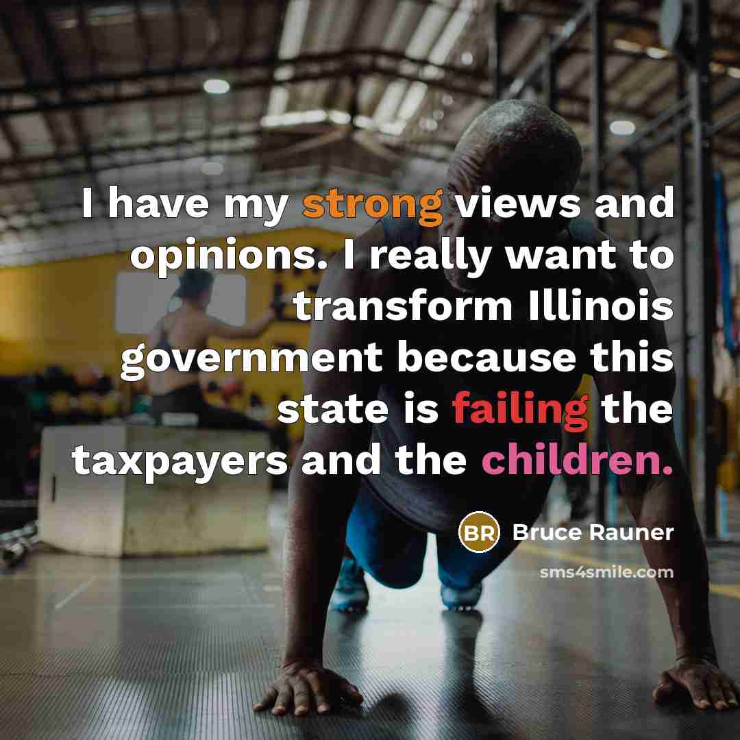 “I have my strong views and opinions. I really want to transform Illinois government because this state is failing the taxpayers and the children.” quote by Bruce Rauner