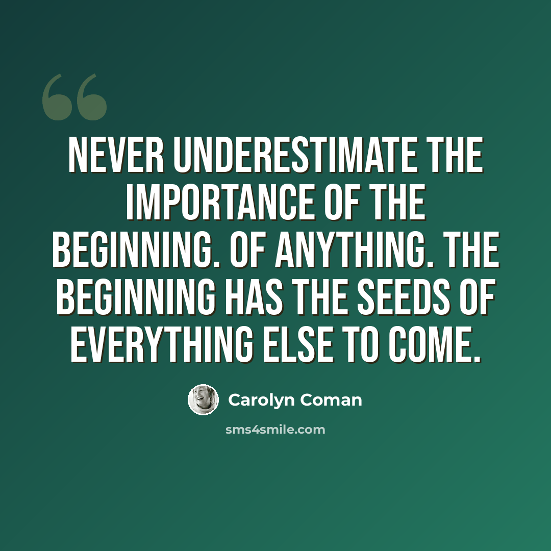 “Never underestimate the importance of the beginning. Of anything. The beginning has the seeds of everything else to come.” quote by Carolyn Coman
