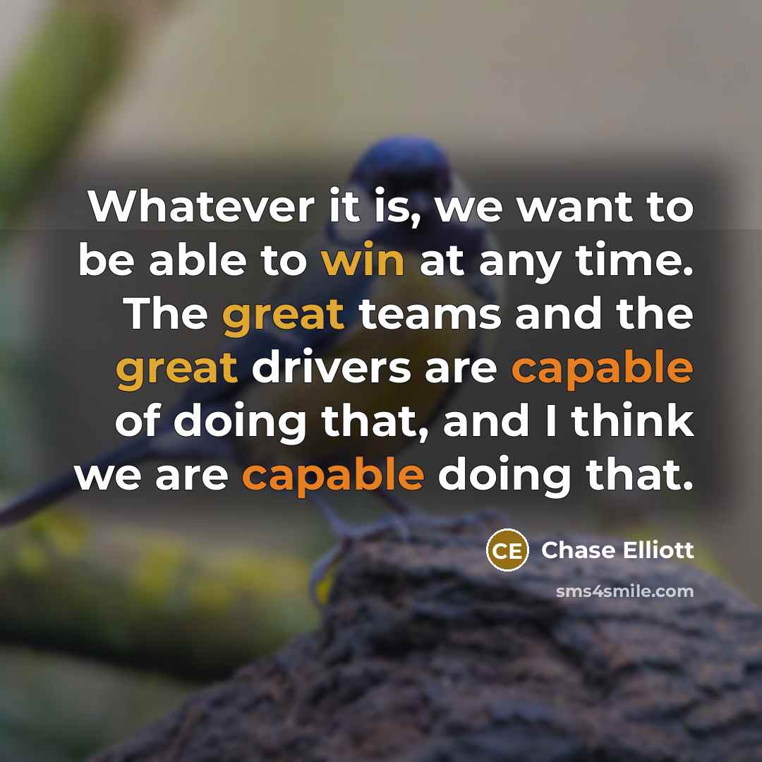 “Whatever it is, we want to be able to win at any time. The great teams and the great drivers are capable of doing that, and I think we are capable doing that.” quote by Chase Elliott