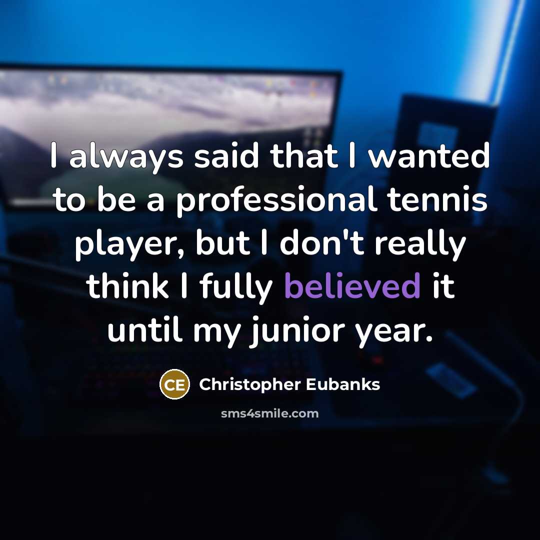 “I always said that I wanted to be a professional tennis player, but I don't really think I fully believed it until my junior year.” quote by Christopher Eubanks