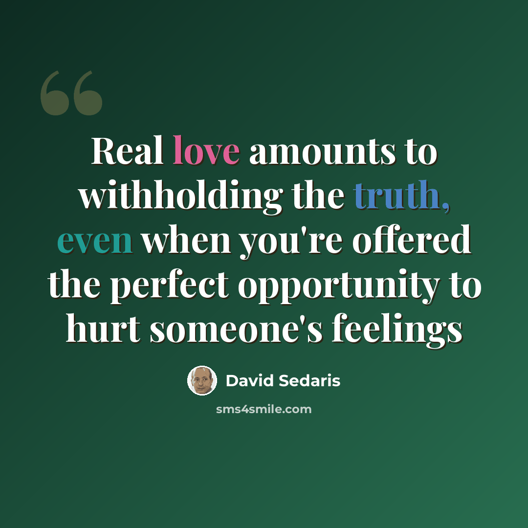 “Real love amounts to withholding the truth, even when you're offered the perfect opportunity to hurt someone's feelings” quote by David Sedaris