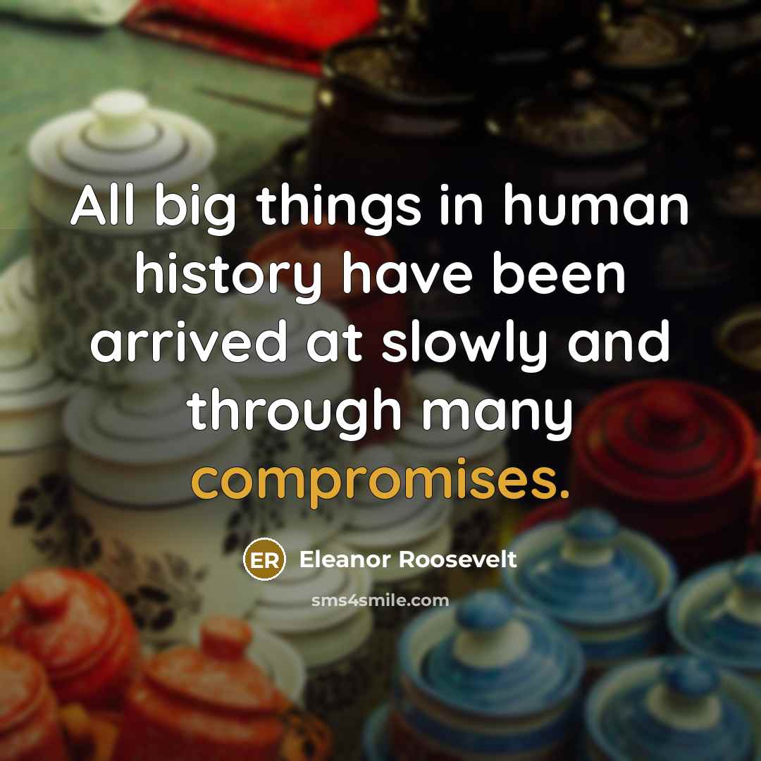 “All big things in human history have been arrived at slowly and through many compromises.” quote by Eleanor Roosevelt