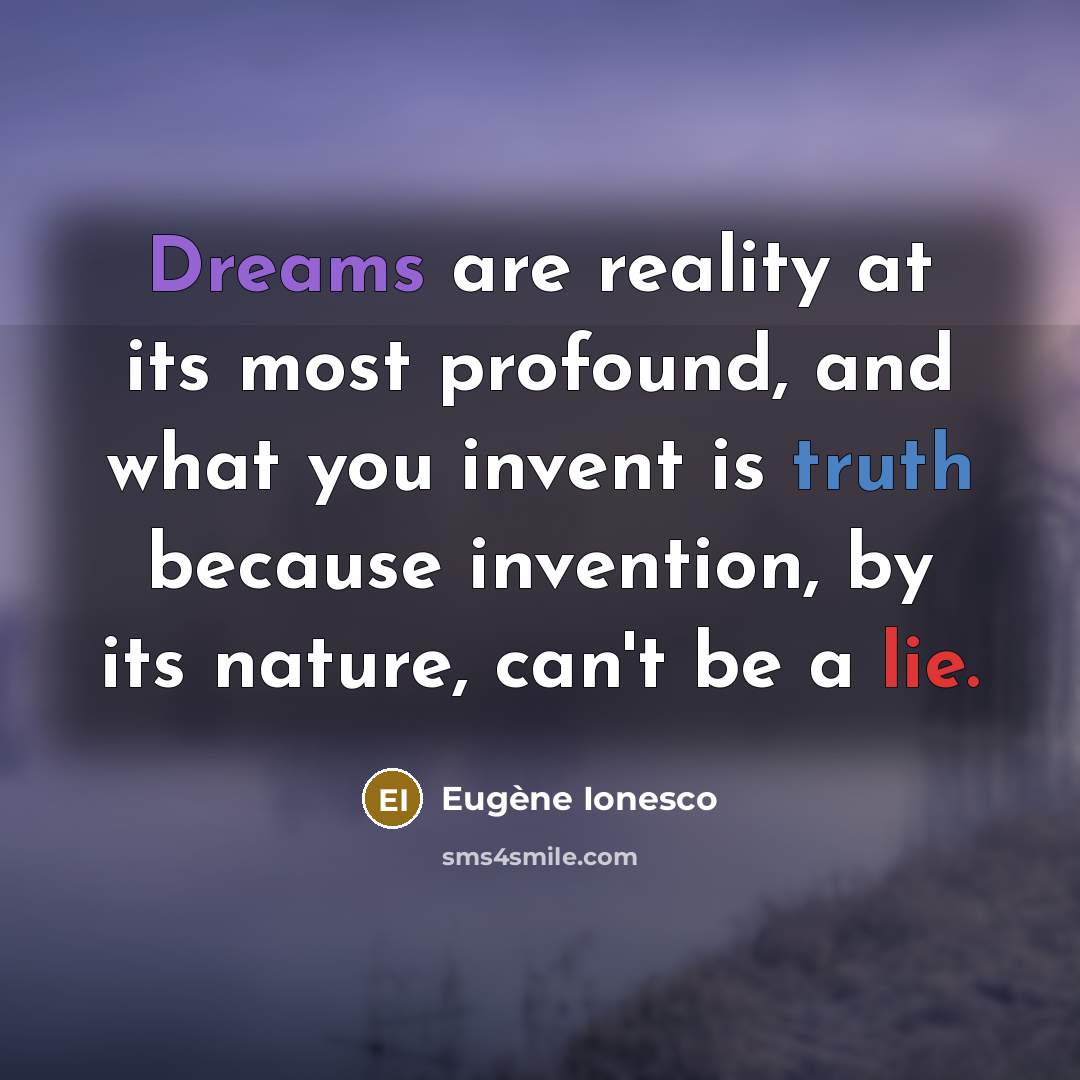 “Dreams are reality at its most profound, and what you invent is truth because invention, by its nature, can't be a lie.” quote by Eugene Ionesco