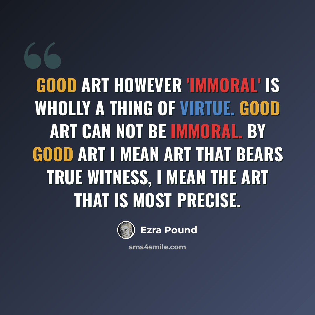 “Good art however 'immoral' is wholly a thing of virtue. Good art can NOT be immoral. By good art I mean art that bears true witness, I mean the art that is most precise.” quote by Ezra Pound