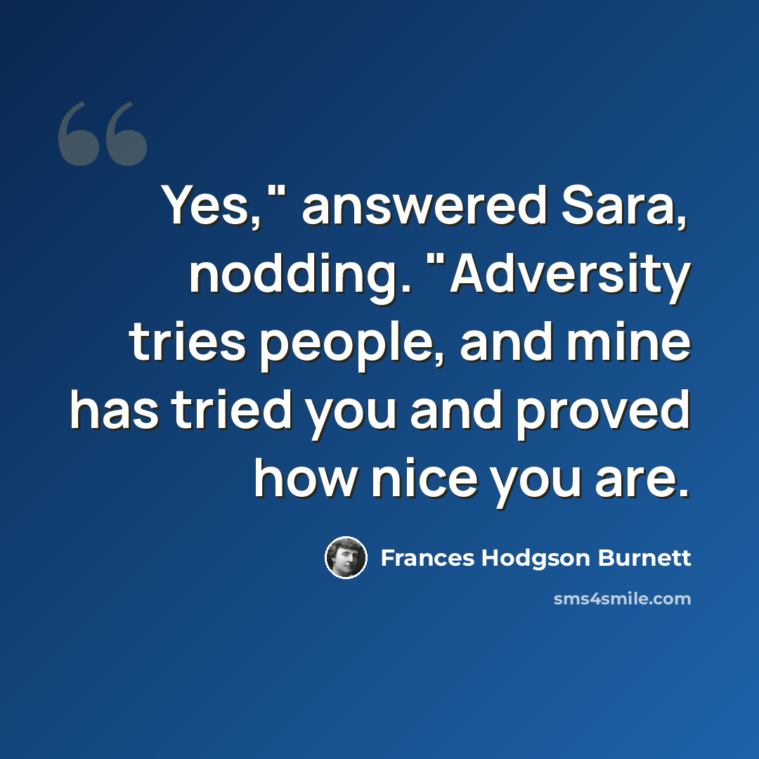 “Yes," answered Sara, nodding. "Adversity tries people, and mine has tried you and proved how nice you are.” quote by Frances Hodgson Burnett