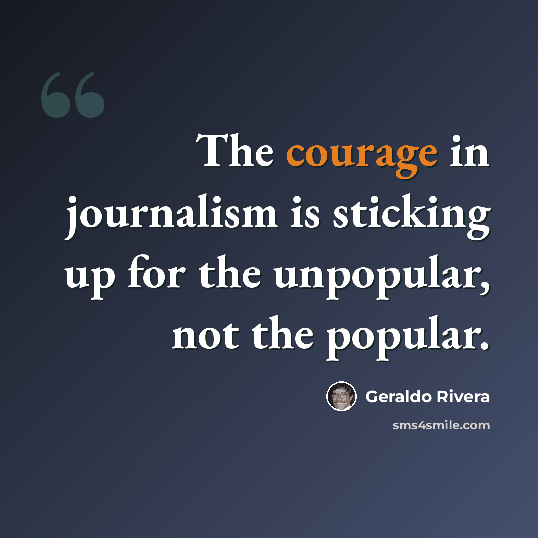 “The courage in journalism is sticking up for the unpopular, not the popular.” quote by Geraldo Rivera