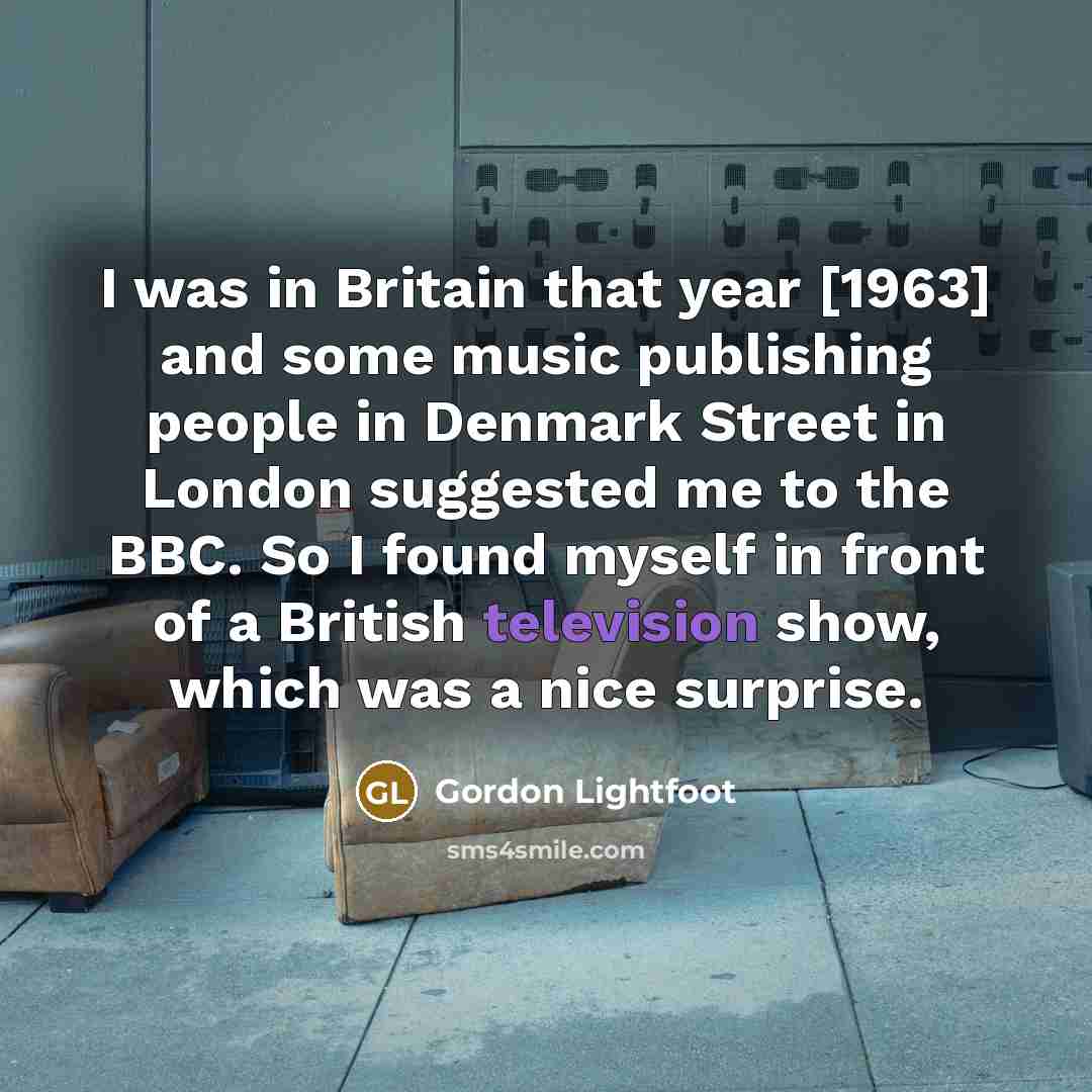 “I was in Britain that year [1963] and some music publishing people in Denmark Street in London suggested me to the BBC. So I found myself in front of a British television show, which was a nice surprise.” quote by Gordon Lightfoot