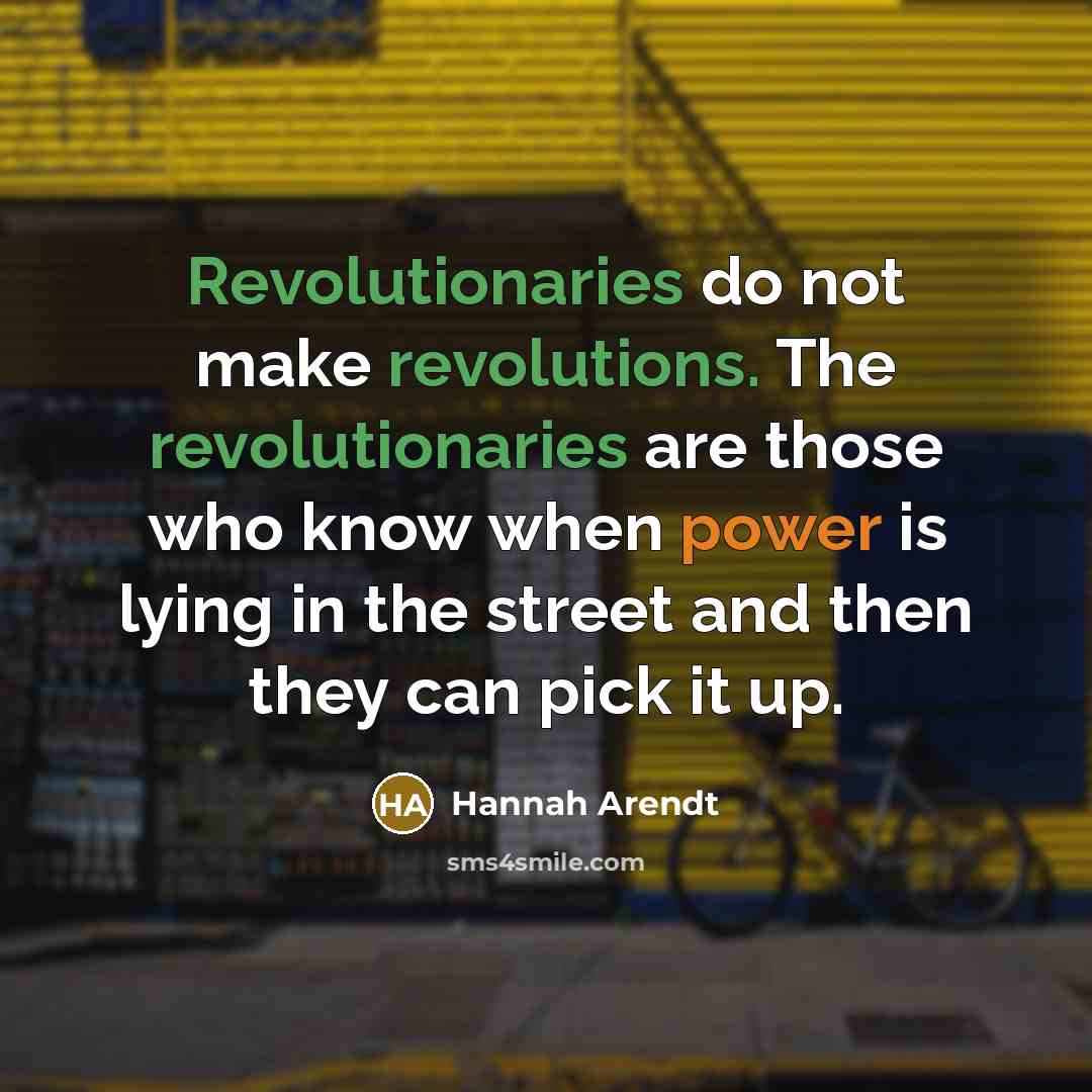 “Revolutionaries do not make revolutions. The revolutionaries are those who know when power is lying in the street and then they can pick it up.” quote by Hannah Arendt