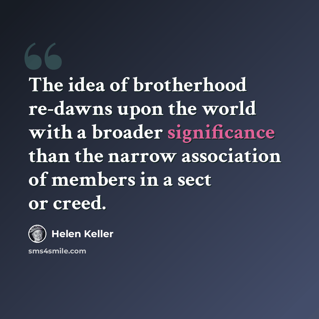 “The idea of brotherhood re-dawns upon the world with a broader significance than the narrow association of members in a sect or creed.” quote by Helen Keller