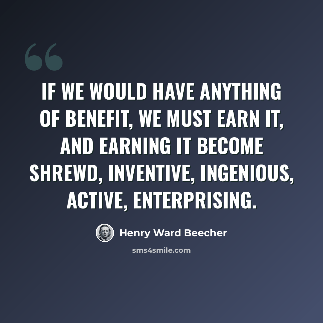 “If we would have anything of benefit, we must earn it, and earning it become shrewd, inventive, ingenious, active, enterprising.” quote by Henry Ward Beecher