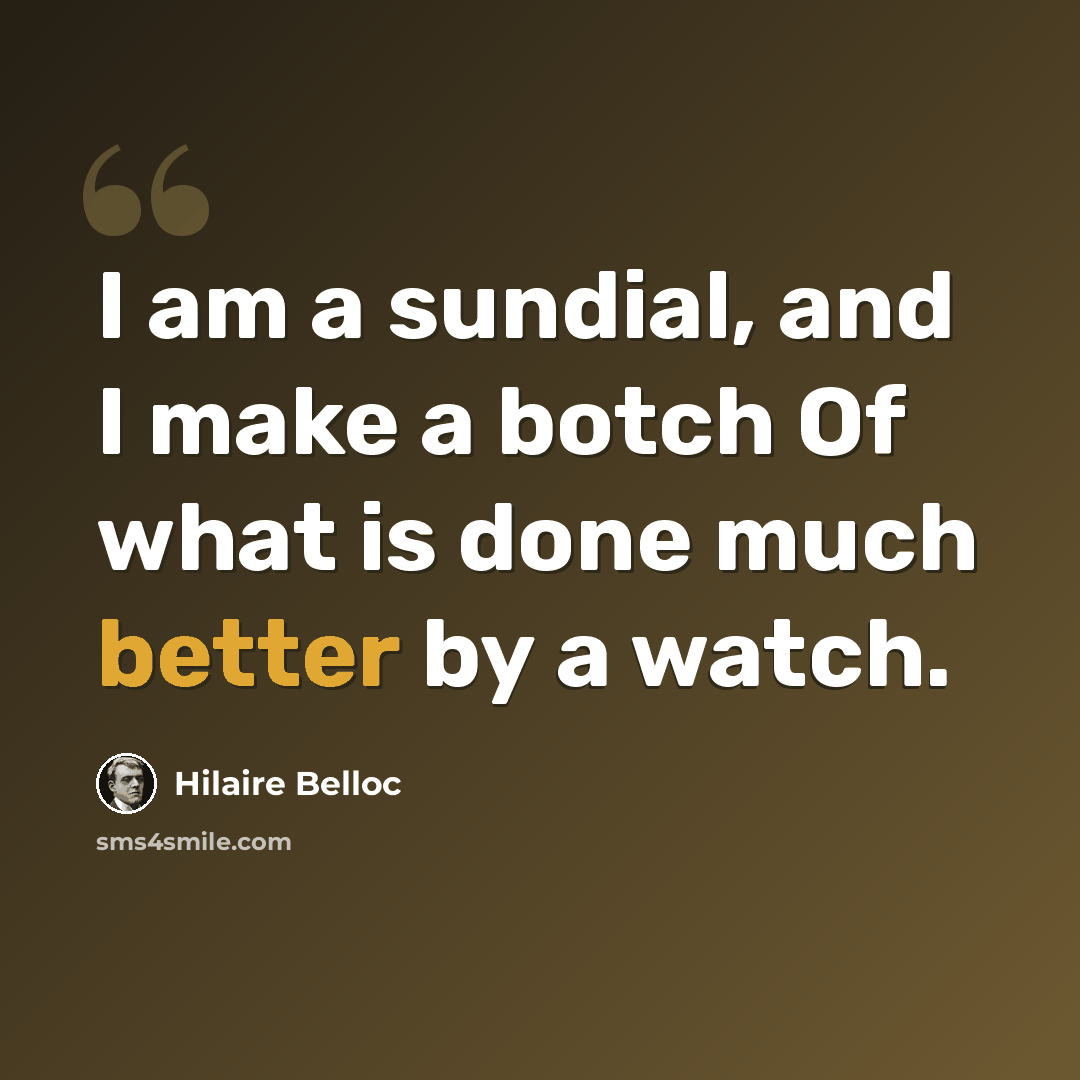 “I am a sundial, and I make a botch Of what is done much better by a watch.” quote by Hilaire Belloc