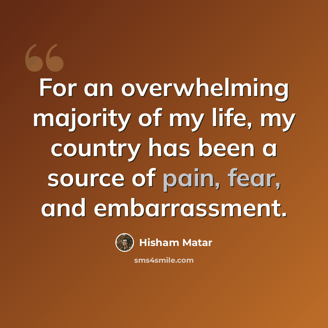 “For an overwhelming majority of my life, my country has been a source of pain, fear, and embarrassment.” quote by Hisham Matar