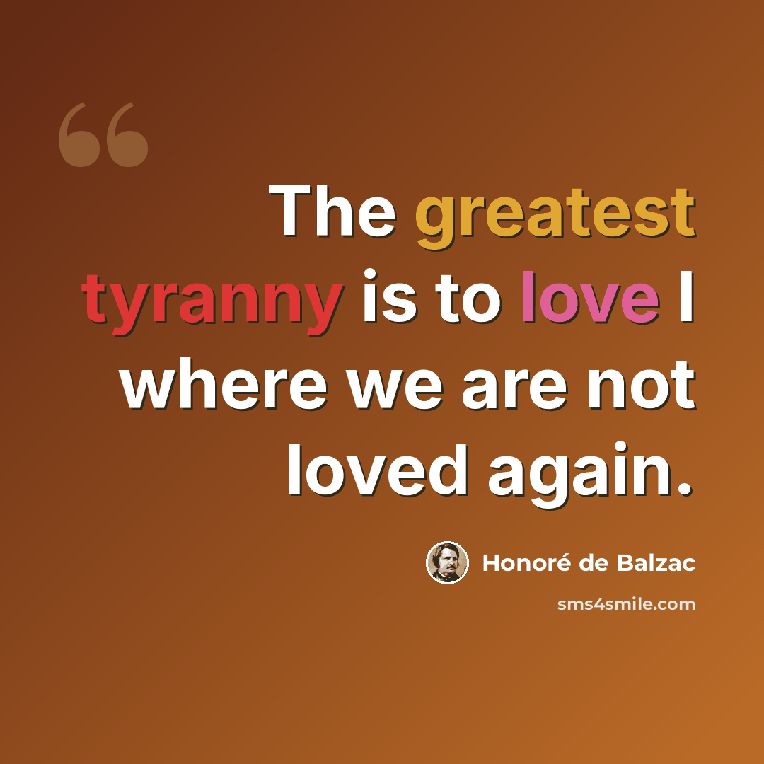 “The greatest tyranny is to love I where we are not loved again.” quote by Honore de Balzac