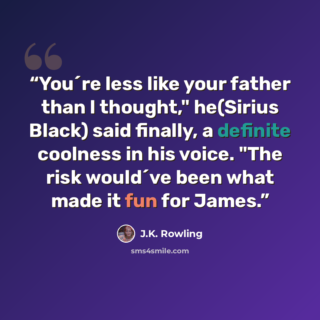 “You´re less like your father than I thought," he(Sirius Black) said finally, a definite coolness in his voice. "The risk would´ve been what made it fun for James.” quote by J.K. Rowling