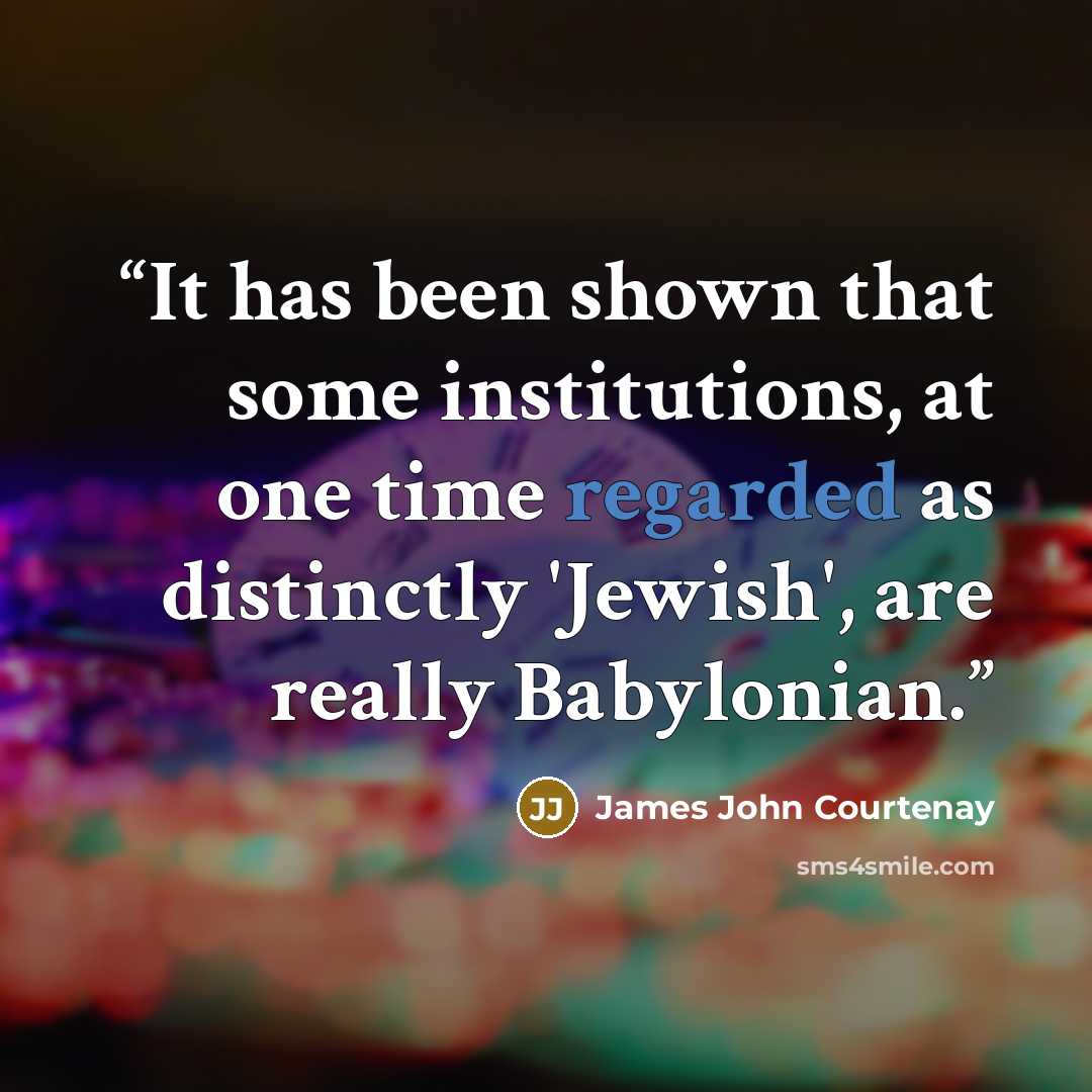 “It has been shown that some institutions, at one time regarded as distinctly 'Jewish', are really Babylonian.” quote by James John Courtenay