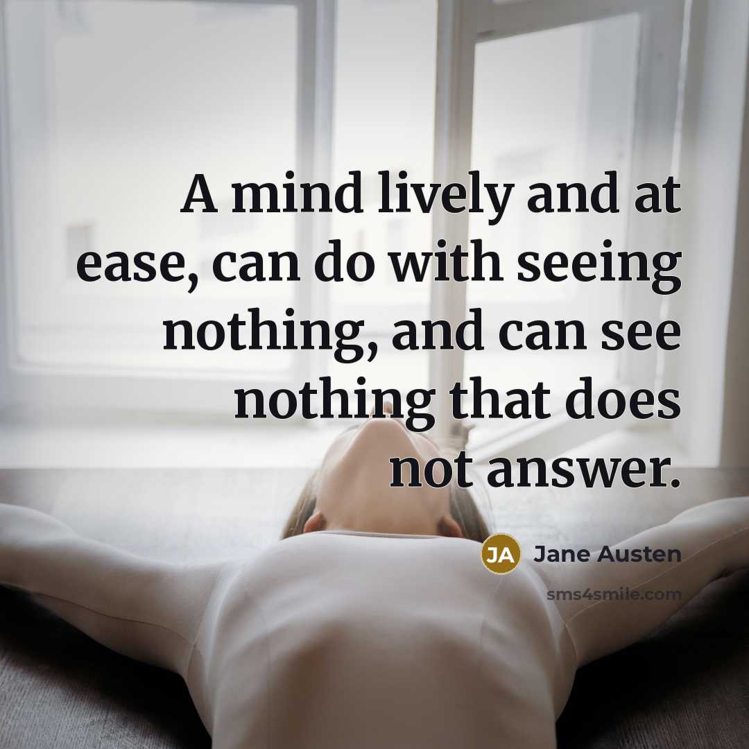“A mind lively and at ease, can do with seeing nothing, and can see nothing that does not answer.” quote by Jane Austen
