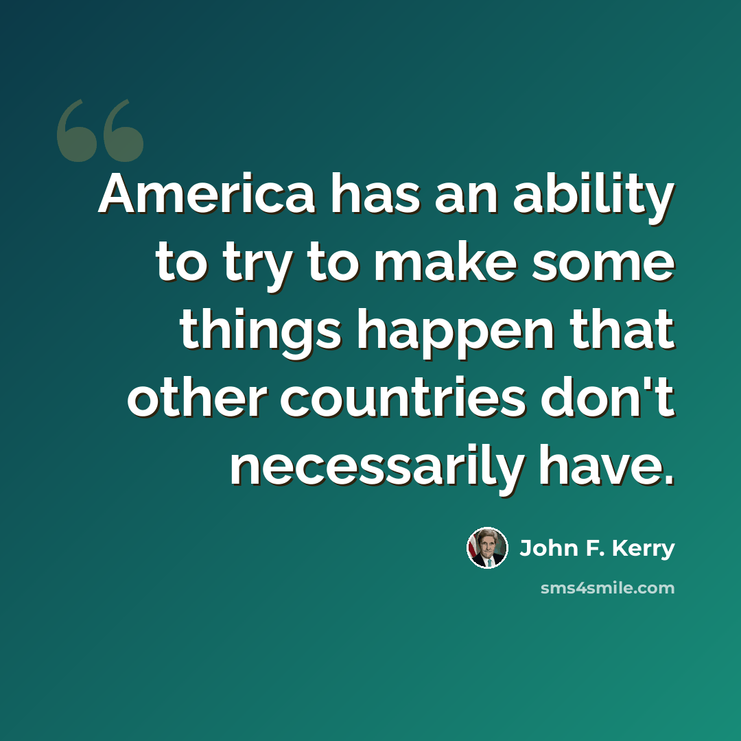 “America has an ability to try to make some things happen that other countries don't necessarily have.” quote by John F. Kerry