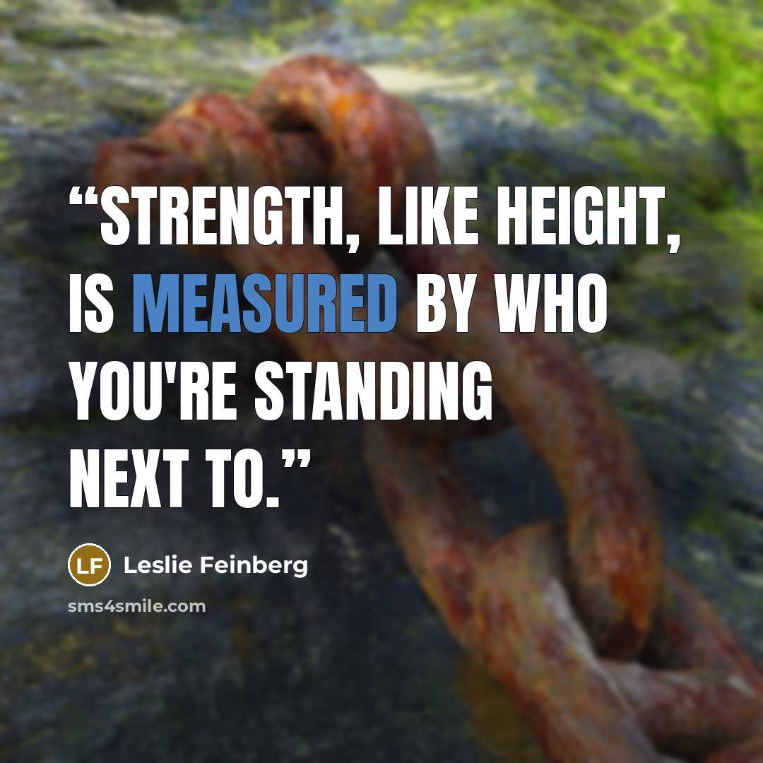 “Strength, like height, is measured by who you're standing next to.” quote by Leslie Feinberg