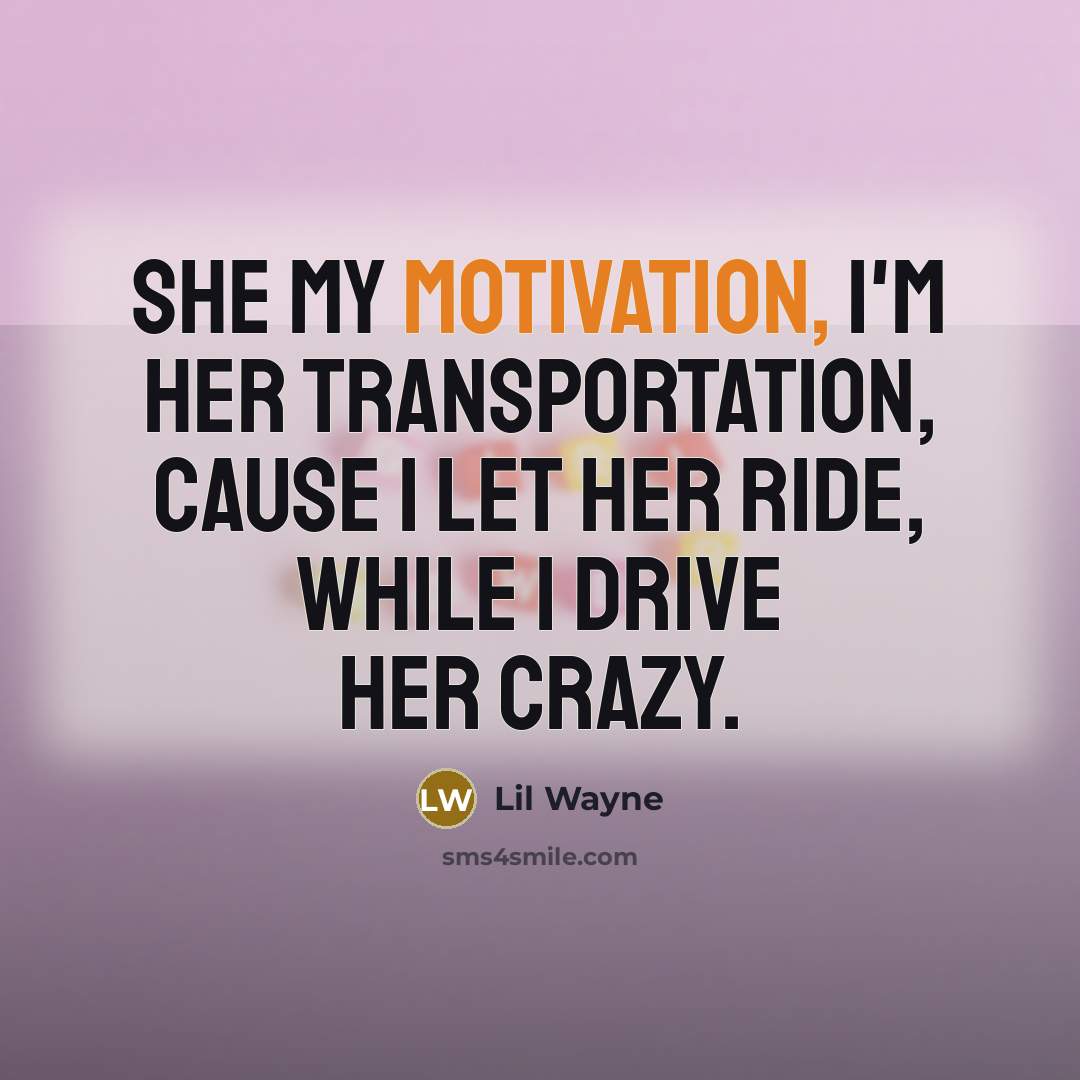 “She my motivation, I'm her transportation, cause I let her ride, while I drive her crazy.” quote by Lil Wayne