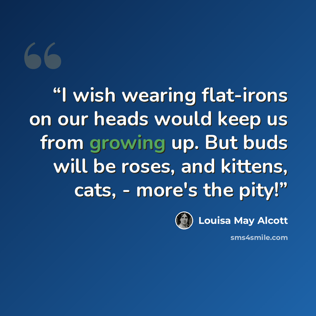 “I wish wearing flat-irons on our heads would keep us from growing up. But buds will be roses, and kittens, cats, - more's the pity!” quote by Louisa May Alcott