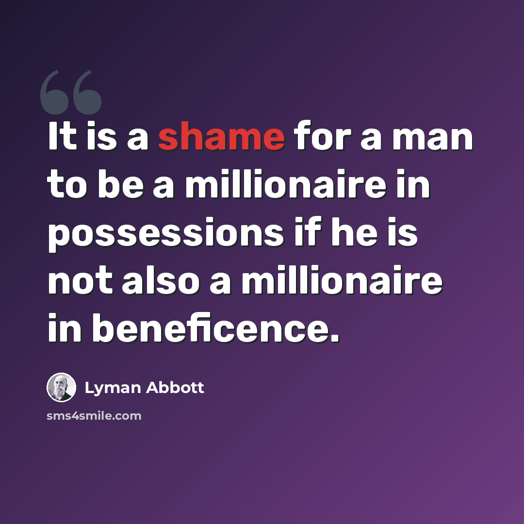 “It is a shame for a man to be a millionaire in possessions if he is not also a millionaire in beneficence.” quote by Lyman Abbott