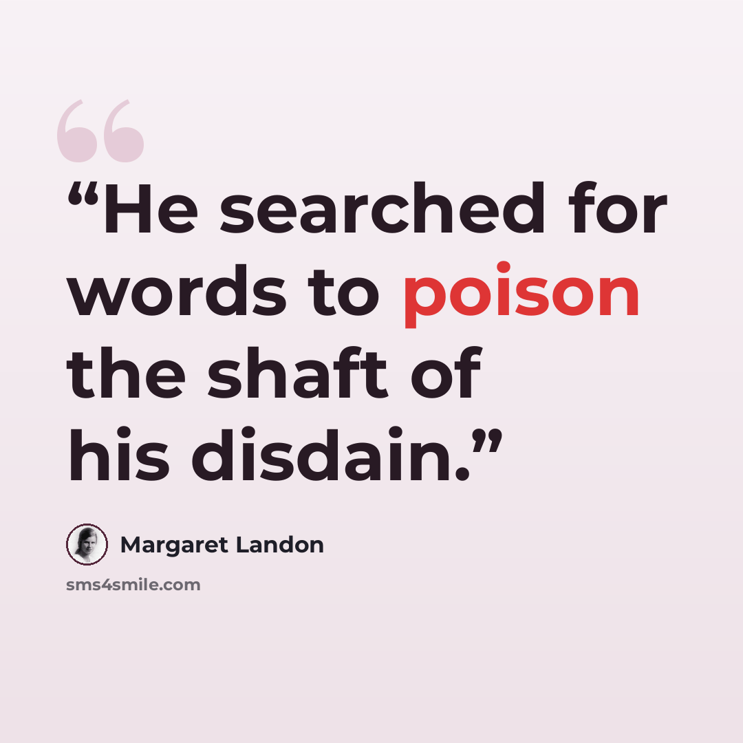 “He searched for words to poison the shaft of his disdain.” quote by Margaret Landon
