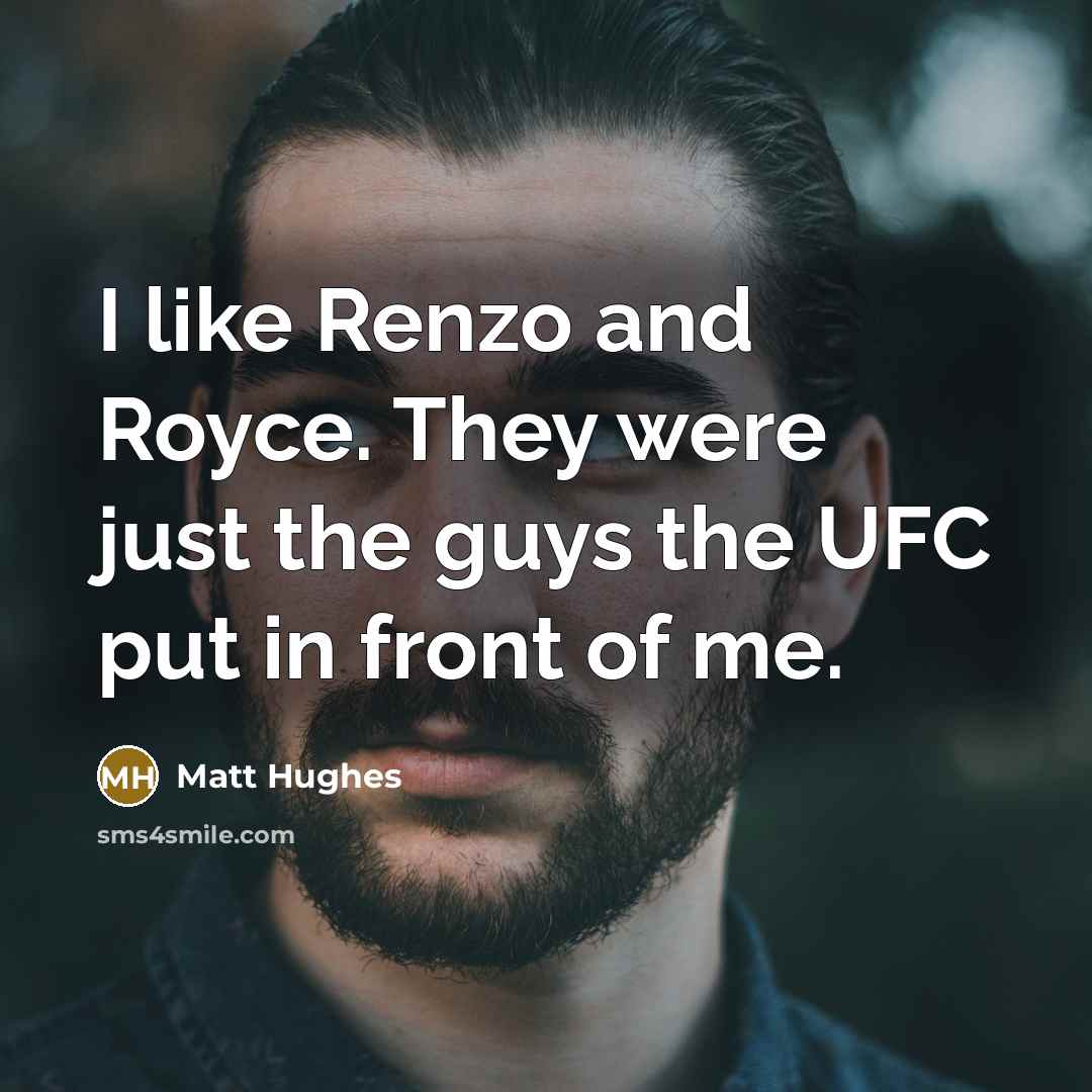 “I like Renzo and Royce. They were just the guys the UFC put in front of me.” quote by Matt Hughes