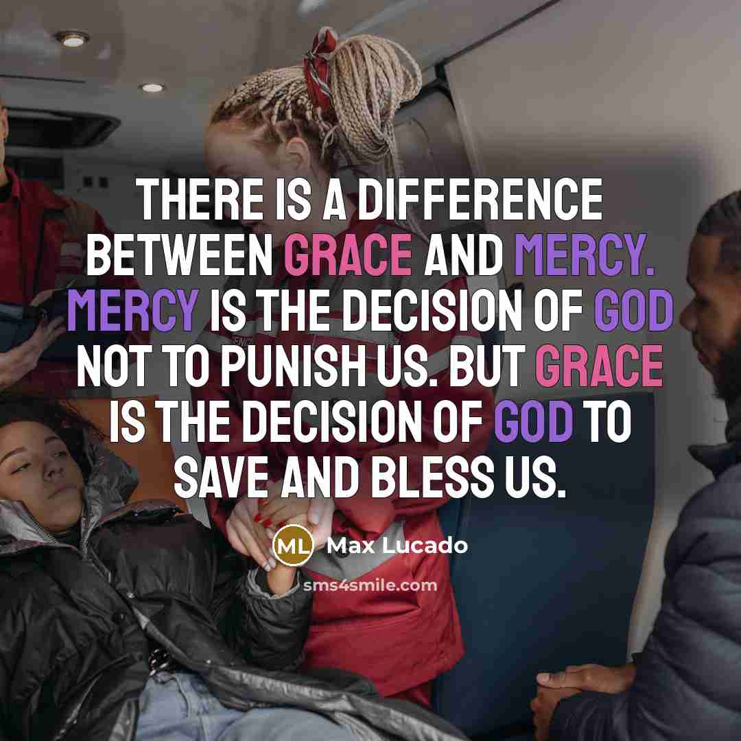“There is a difference between grace and mercy. Mercy is the decision of God not to punish us. But grace is the decision of God to save and bless us.” quote by Max Lucado
