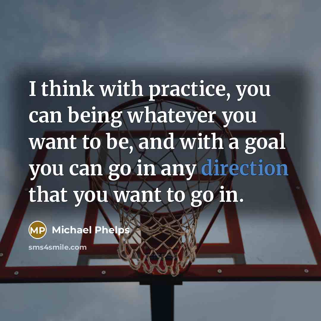 “I think with practice, you can being whatever you want to be, and with a goal you can go in any direction that you want to go in.” quote by Michael Phelps