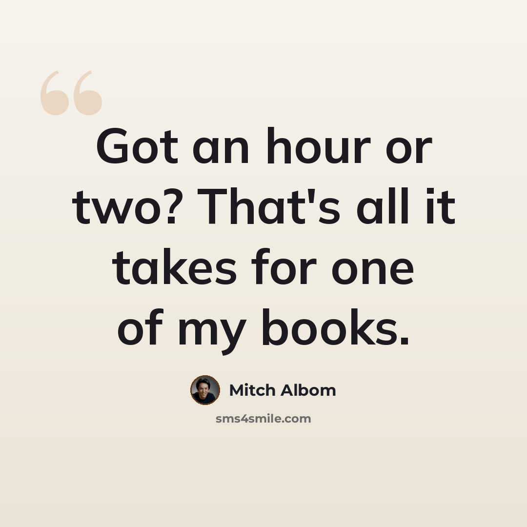 “Got an hour or two? That's all it takes for one of my books.” quote by Mitch Albom