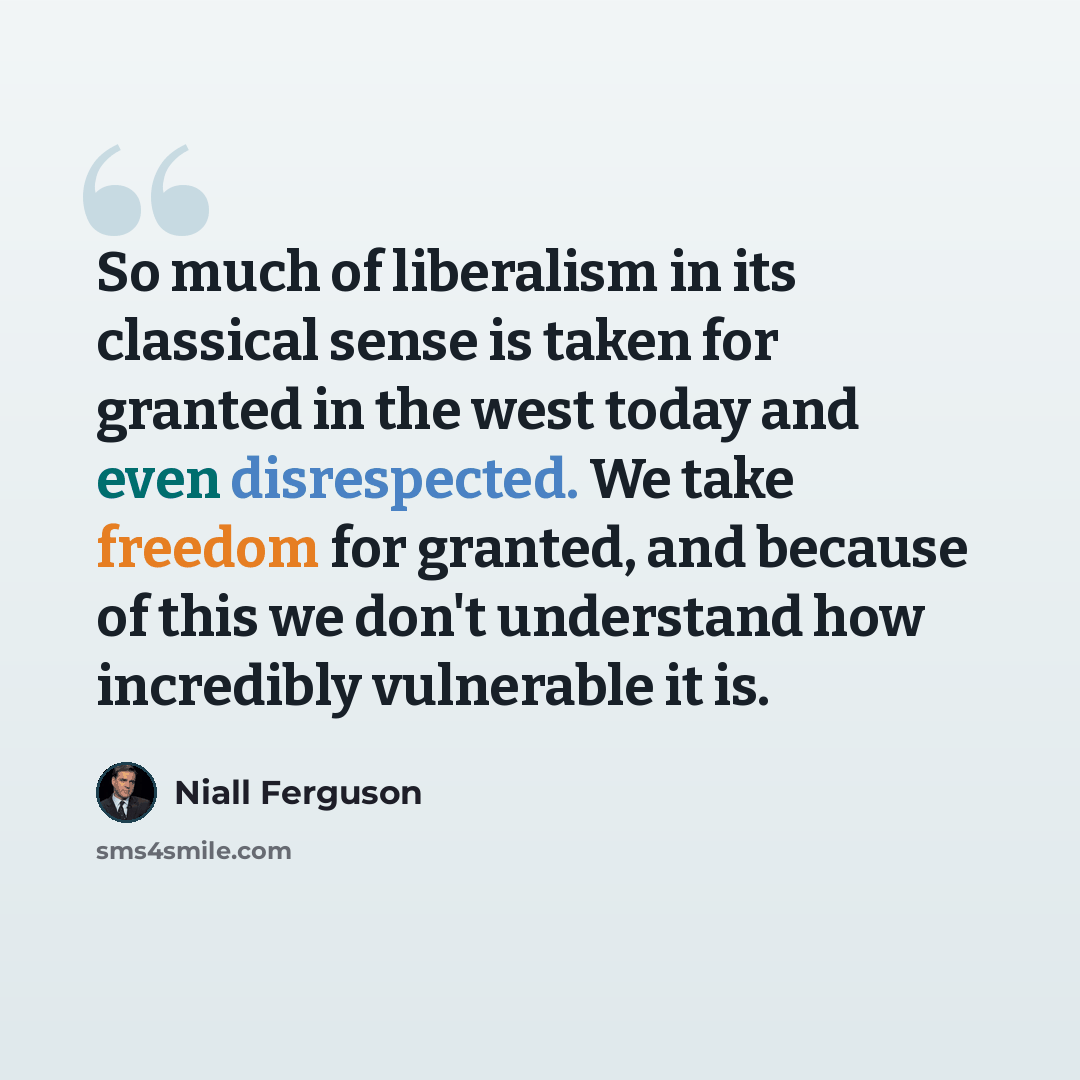 “So much of liberalism in its classical sense is taken for granted in the west today and even disrespected. We take freedom for granted, and because of this we don't understand how incredibly vulnerable it is.” quote by Niall Ferguson