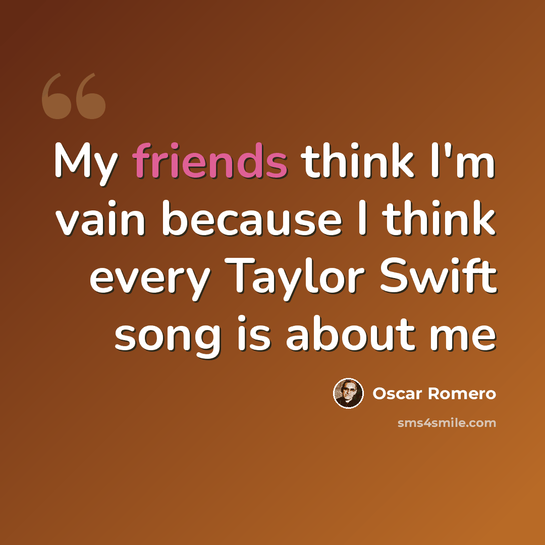 “My friends think I'm vain because I think every Taylor Swift song is about me” quote by Oscar Romero