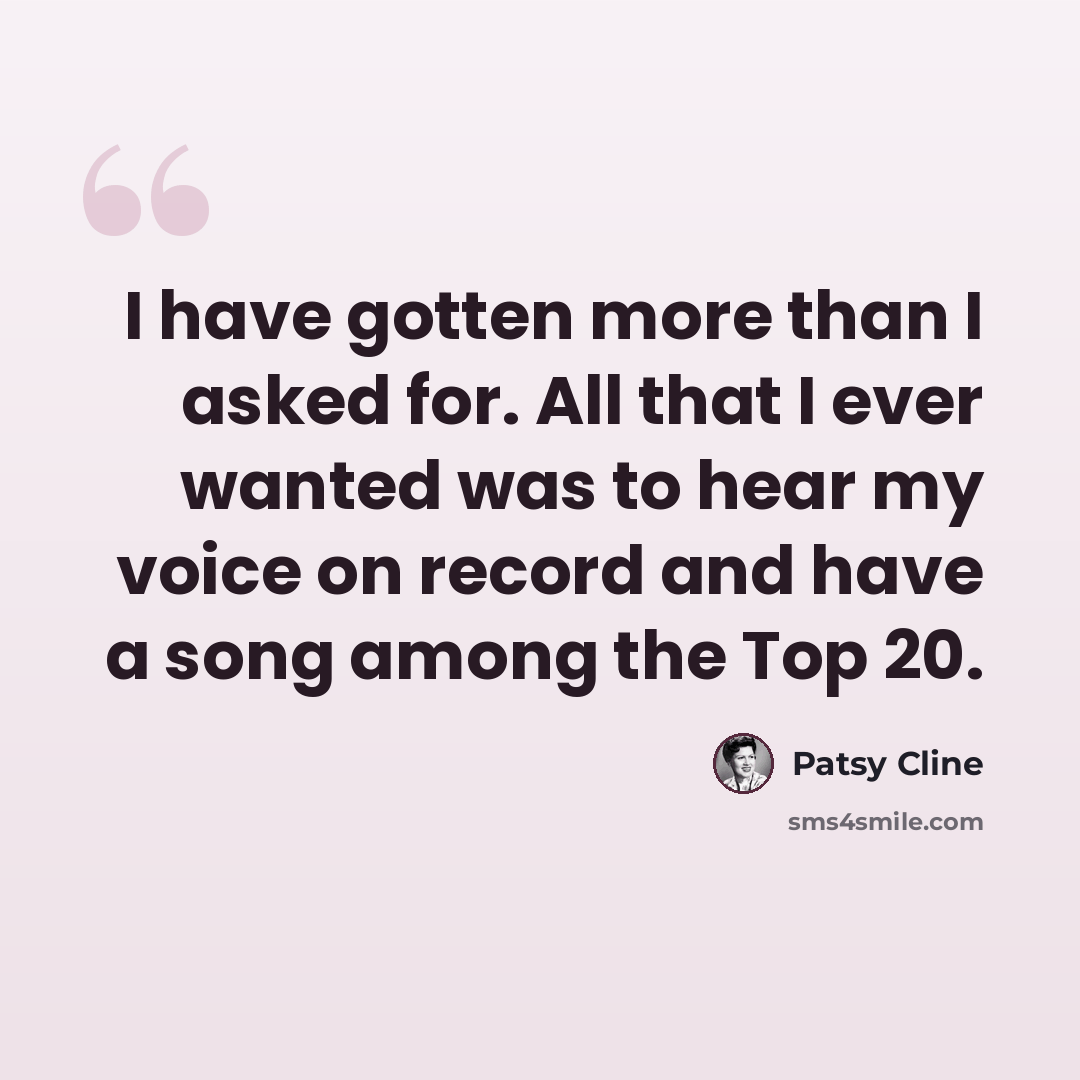 “I have gotten more than I asked for. All that I ever wanted was to hear my voice on record and have a song among the Top 20.” quote by Patsy Cline