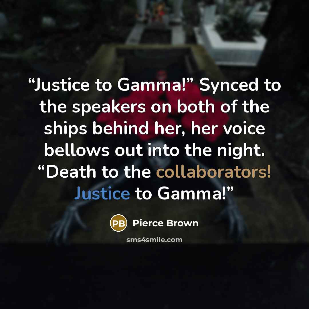“Justice to Gamma!” Synced to the speakers on both of the ships behind her, her voice bellows out into the night. “Death to the collaborators! Justice to Gamma!” quote by Pierce Brown