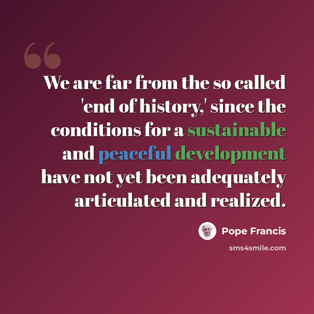 “We are far from the so called 'end of history,' since the conditions for a sustainable and peaceful development have not yet been adequately articulated and realized.” quote by Pope Francis