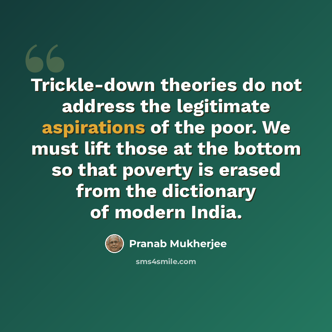 “Trickle-down theories do not address the legitimate aspirations of the poor. We must lift those at the bottom so that poverty is erased from the dictionary of modern India.” quote by Pranab Mukherjee