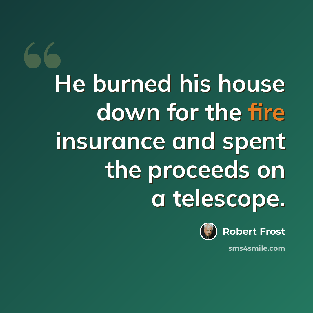 “He burned his house down for the fire insurance and spent the proceeds on a telescope.” quote by Robert Frost