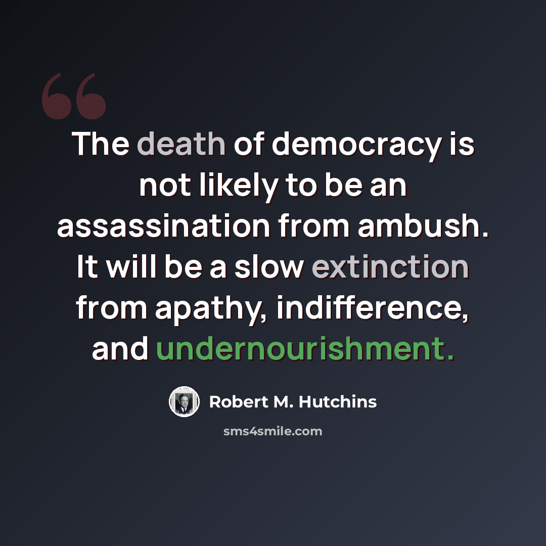 “The death of democracy is not likely to be an assassination from ambush. It will be a slow extinction from apathy, indifference, and undernourishment.” quote by Robert M. Hutchins