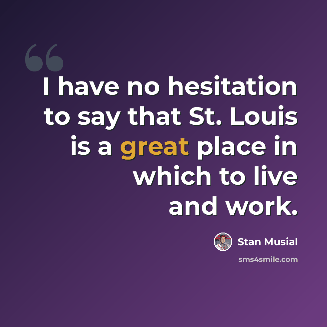 “I have no hesitation to say that St. Louis is a great place in which to live and work.” quote by Stan Musial