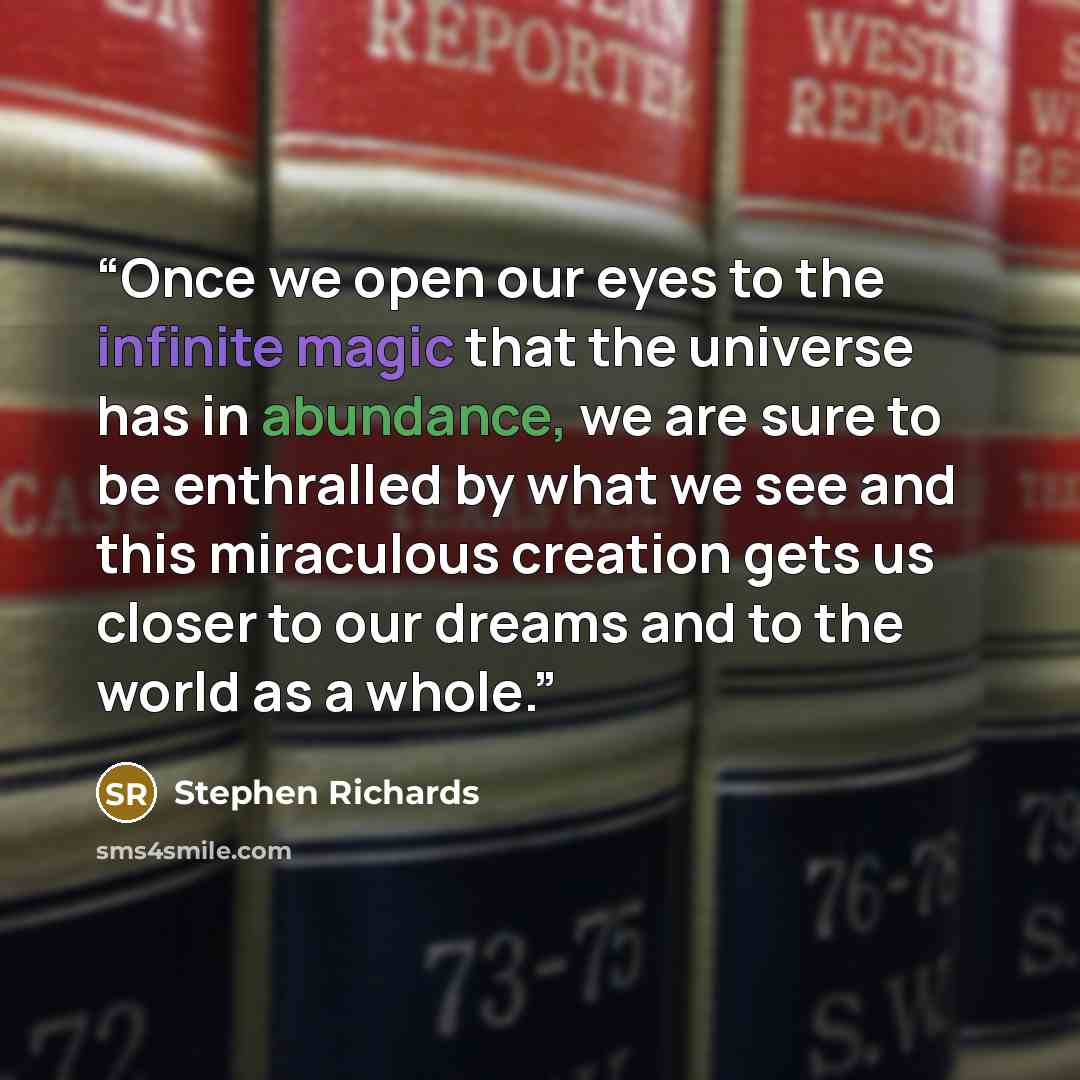 “Once we open our eyes to the infinite magic that the universe has in abundance, we are sure to be enthralled by what we see and this miraculous creation gets us closer to our dreams and to the world as a whole.” quote by Stephen Richards