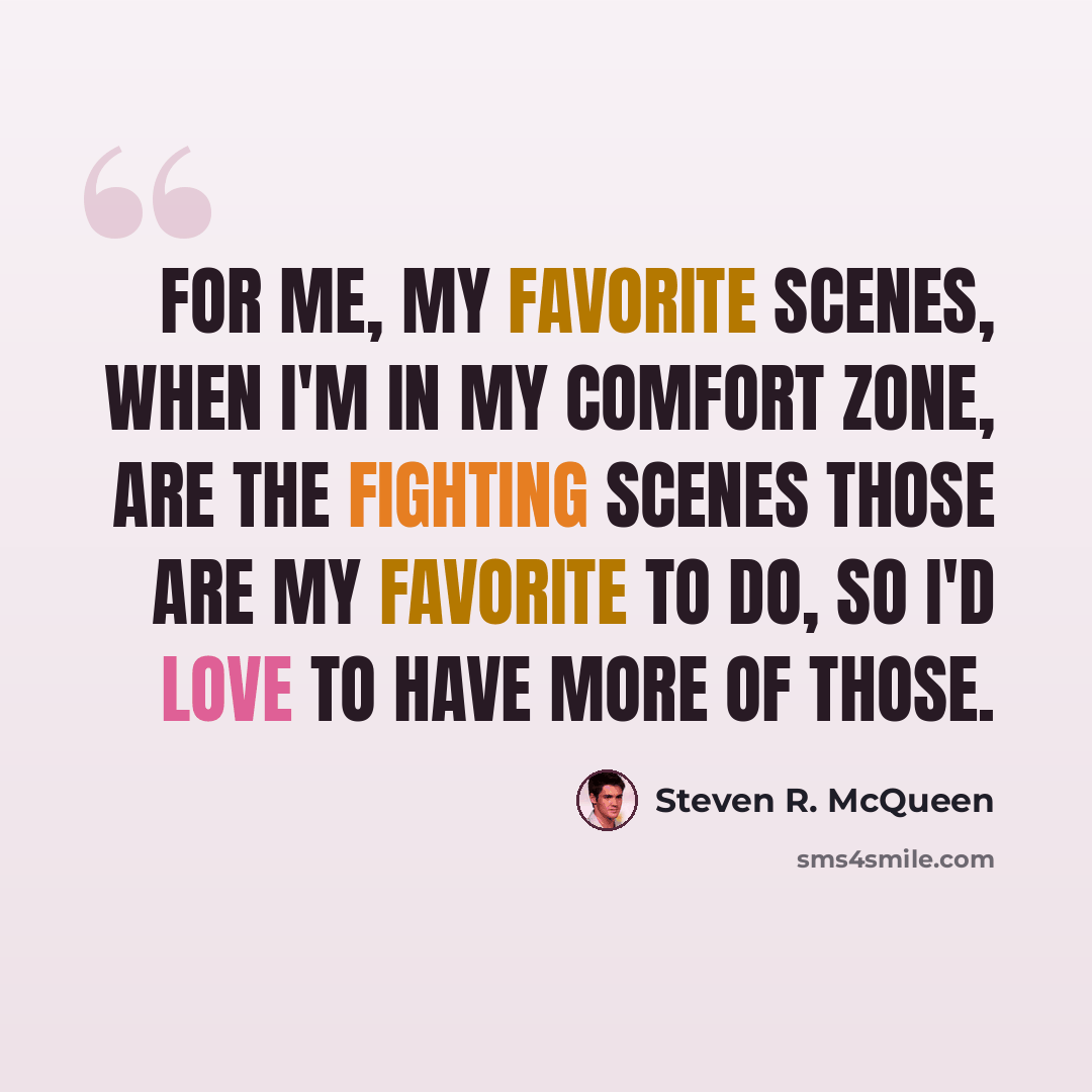 “For me, my favorite scenes, when I'm in my comfort zone, are the fighting scenes Those are my favorite to do, so I'd love to have more of those.” quote by Steven R. McQueen