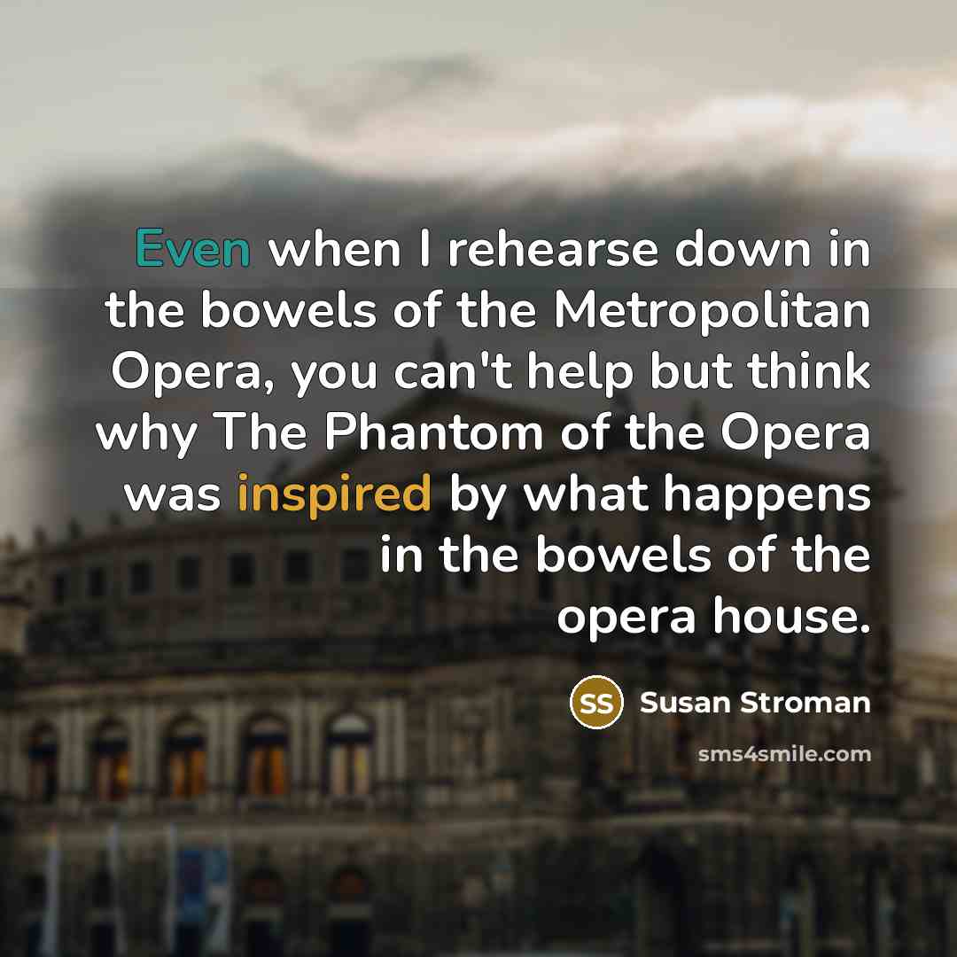 “Even when I rehearse down in the bowels of the Metropolitan Opera, you can't help but think why The Phantom of the Opera was inspired by what happens in the bowels of the opera house.” quote by Susan Stroman