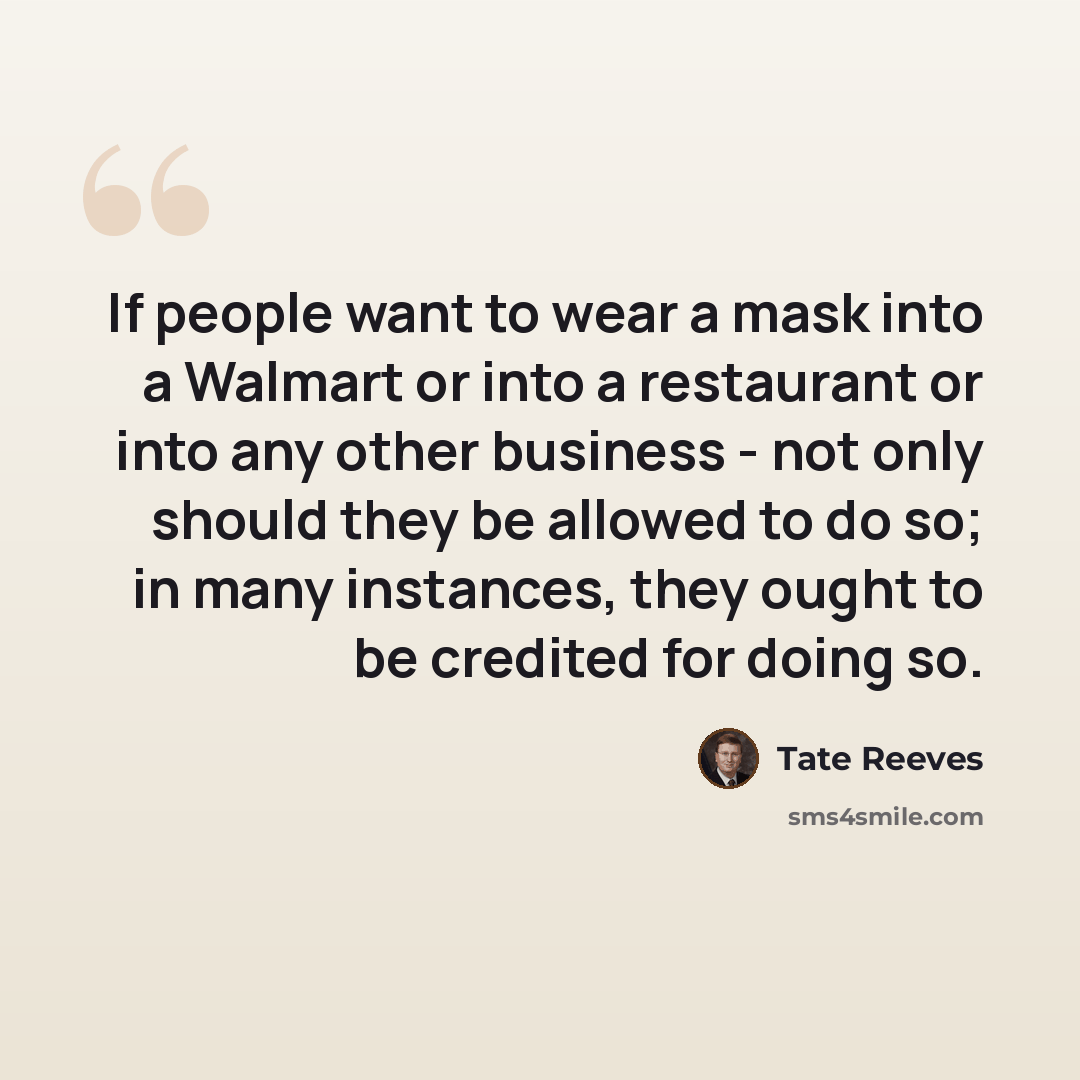 “If people want to wear a mask into a Walmart or into a restaurant or into any other business - not only should they be allowed to do so; in many instances, they ought to be credited for doing so.” quote by Tate Reeves