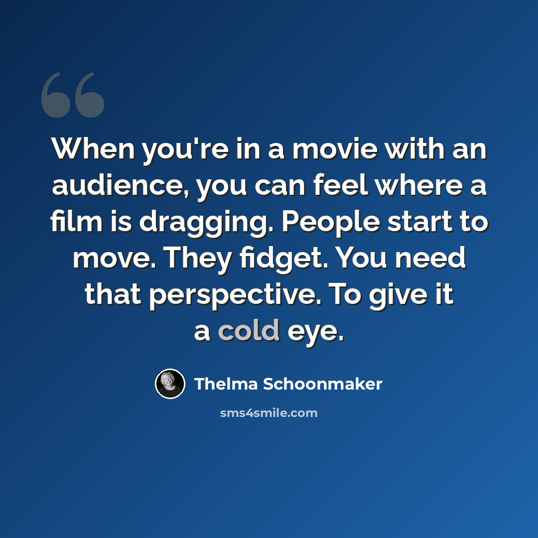 “When you're in a movie with an audience, you can feel where a film is dragging. People start to move. They fidget. You need that perspective. To give it a cold eye.” quote by Thelma Schoonmaker