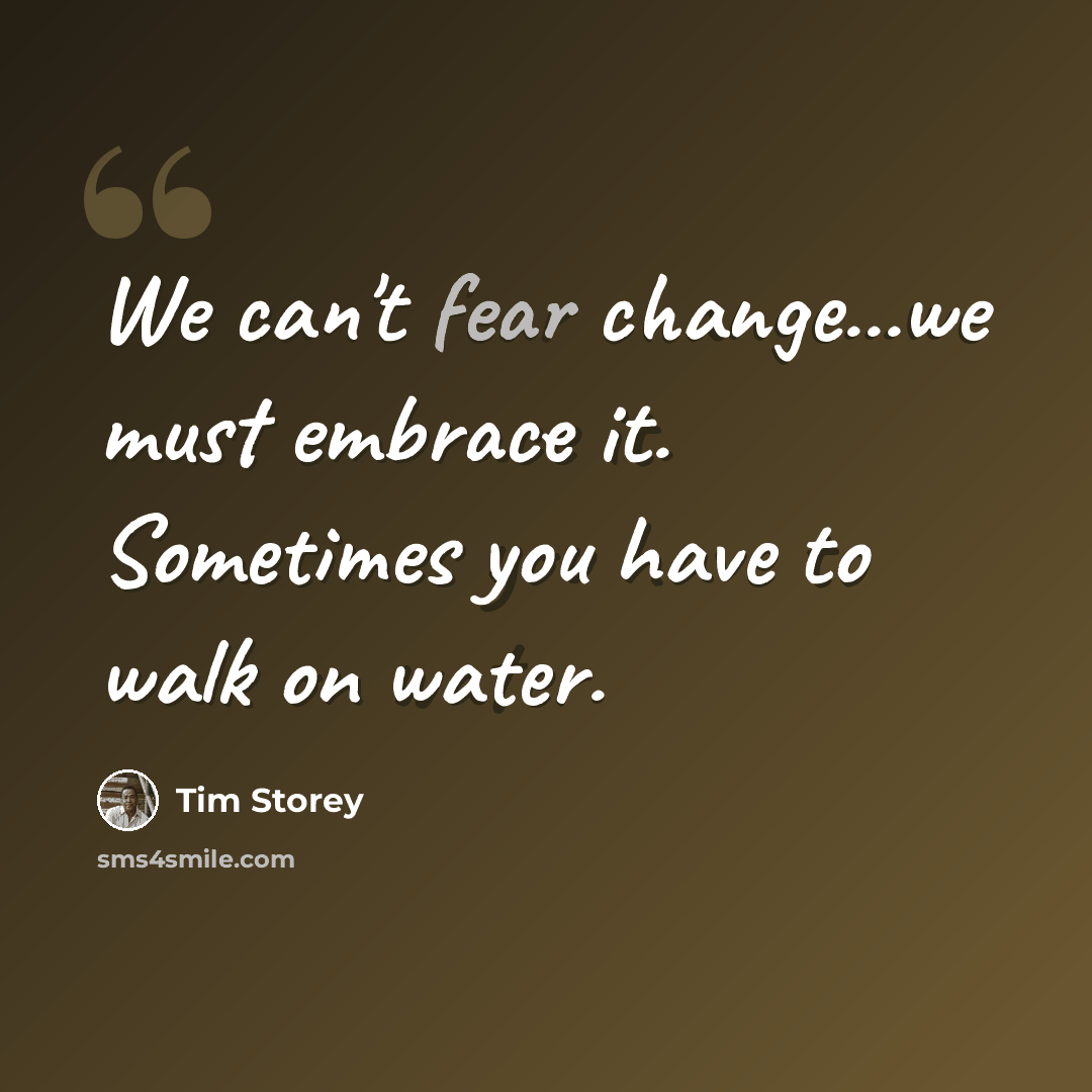 “We can't fear change...we must embrace it. Sometimes you have to walk on water.” quote by Tim Storey