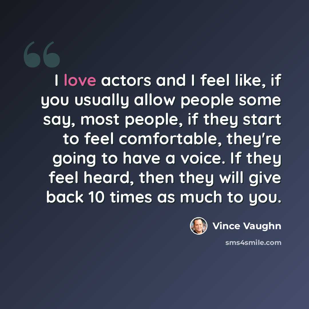 “I love actors and I feel like, if you usually allow people some say, most people, if they start to feel comfortable, they're going to have a voice. If they feel heard, then they will give back 10 times as much to you.” quote by Vince Vaughn