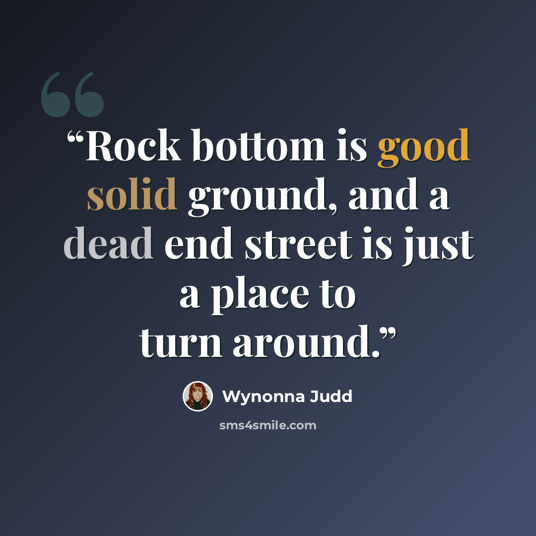 “Rock bottom is good solid ground, and a dead end street is just a place to turn around.” quote by Wynonna Judd