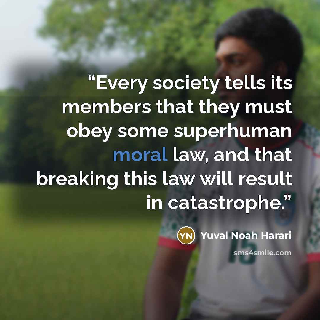 “Every society tells its members that they must obey some superhuman moral law, and that breaking this law will result in catastrophe.” quote by Yuval Noah Harari