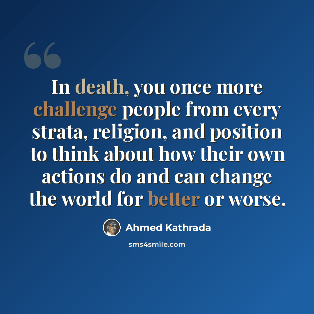 “In death, you once more challenge people from every strata, religion, and position to think about how their own actions do and can change the world for better or worse.” quote by Ahmed Kathrada
