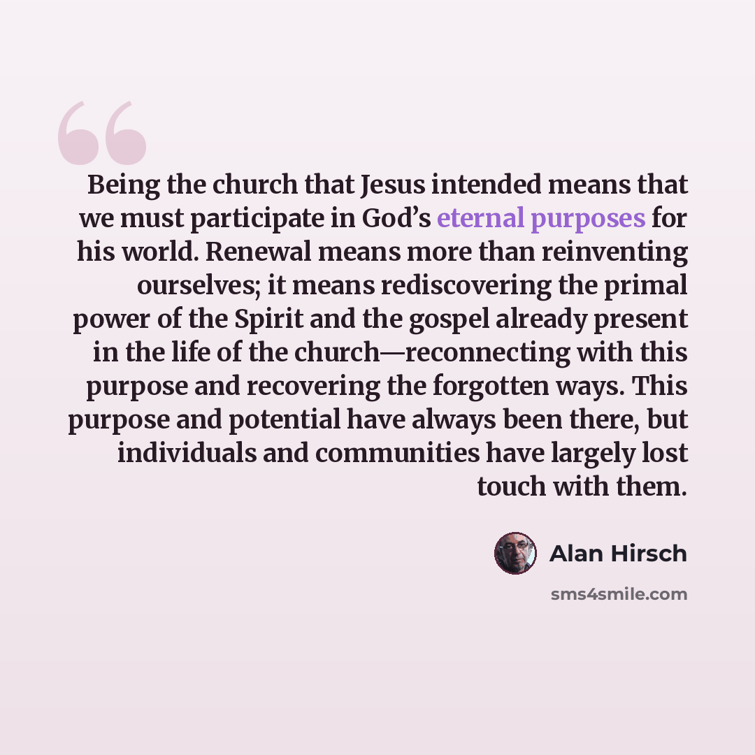 “Being the church that Jesus intended means that we must participate in God’s eternal purposes for his world. Renewal means more than reinventing ourselves; it means rediscovering the primal power of the Spirit and the gospel already present in the life of the church—reconnecting with this purpose…” quote by Alan Hirsch